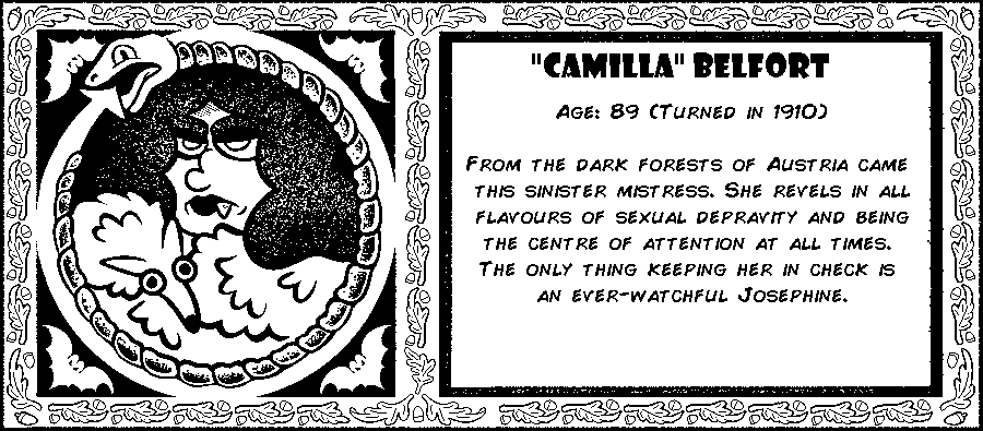 “Camilla” Belfort. Age: 89 (Turned in 1910). From the dark forests of Austria came this sinister mistress. She revels in all flavours of sexual depravity and being the centre of attention at all times. The only thing keeping her in check is an ever-watchful Josephine. Debut: Post Mortem III.