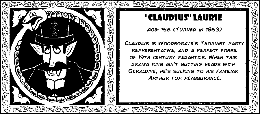 Claudius Laurie. Age: 156 (Turned in 1853). Claudius is Woodsgrave's Thornist party representative, and a perfect fossil of 19th century pedantics. When this drama  king isn't butting heads with Geraldine, he’s sulking to his familiar Arthur for reassurance. Debut: Episode 10.