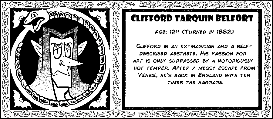 Clifford Tarquin Belfort. Age: 124 (Turned in 1882). Clifford is an ex-magician and self-described aesthete. His passion for art is only surpassed by a notoriously hot temper. After a messy escape from Venice, he's back in England with ten times the baggage. Debut: Episode 1.