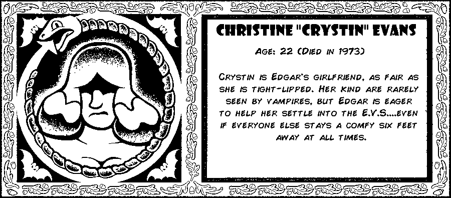 Christine “Crystin” Evans. Age: 22 (Died in 1973). Crystin is Edgar's girlfriend, as fair as she is tight-lipped. Her kind are rarely seen by vampires, but Edgar is determined to help her settle into the E.V.S....Even if everyone else stays a comfy six feet away at all times. Debut: Episode 1.