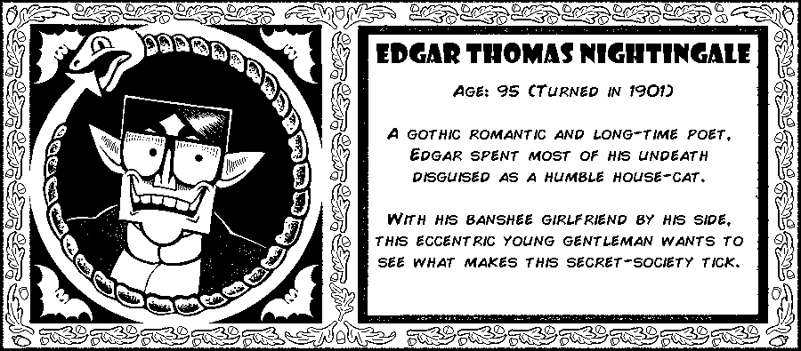 Edgar Thomas Nightingale. Age: 95 (Turned in 1901). A gothic romantic and long-time poet, Edgar spent most of his undeath disguised as a humble housecat. With his banshee girlfriend by his side, this eccentric young gentleman wants to see what makes this secret society tick. Debut: Episode 1.