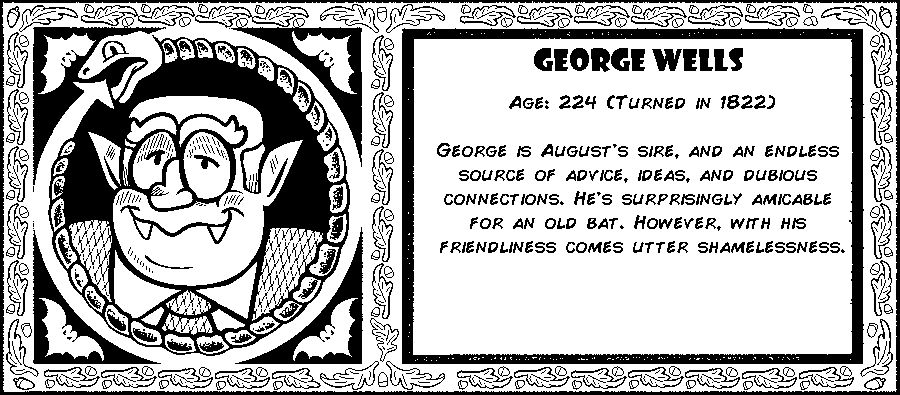 George Wells. Age: 224 (Turned in 1822). George is August's sire, and an endless source of advice, ideas and dubious connections. He's surprisingly amicable for an old bat. However, with his friendliness comes shamelessness. Debut: Post-Mortem I.