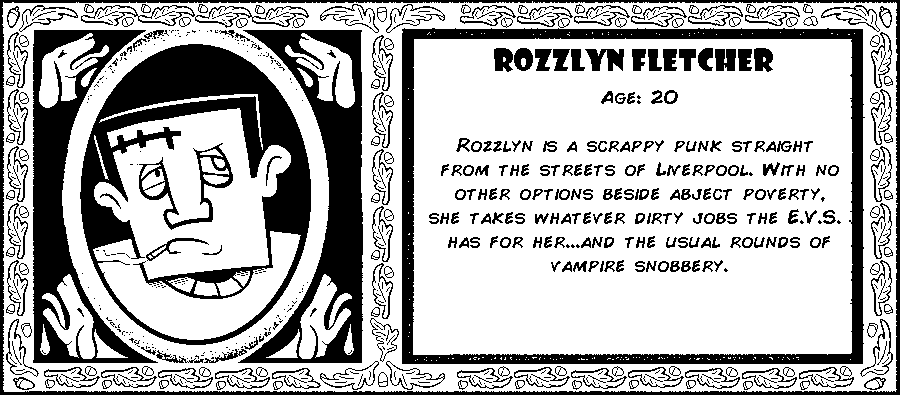 Rozzlyn Fletcher. Age: 20. Rozzlyn is a scrappy punk straight from the streets of Liverpool. With no other options besides “Freeze to death outside of a Tesco”, she takes whatever dirty jobs the E.V.S. Council has for her. Debut: Post Mortem III.