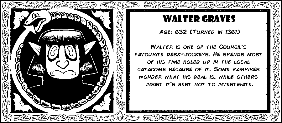 Walter Graves. Age: 632 (Turned in 1361). Walter is one of the Council's favorite desk jockeys. He spends most of his time holed up in the local catacomb because of it. Some vampires wonder what his deal is, while others insist it's best not to investigate. Debut: Episode 1.