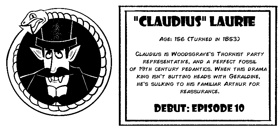Claudius Laurie. Age: 156 (Turned in 1853). Claudius is Woodsgrave's Thornist party representative, and a perfect fossil of 19th century pedantics. When this drama  king isn't butting heads with Geraldine, he’s sulking to his familiar Arthur for reassurance. Debut: Episode 10.