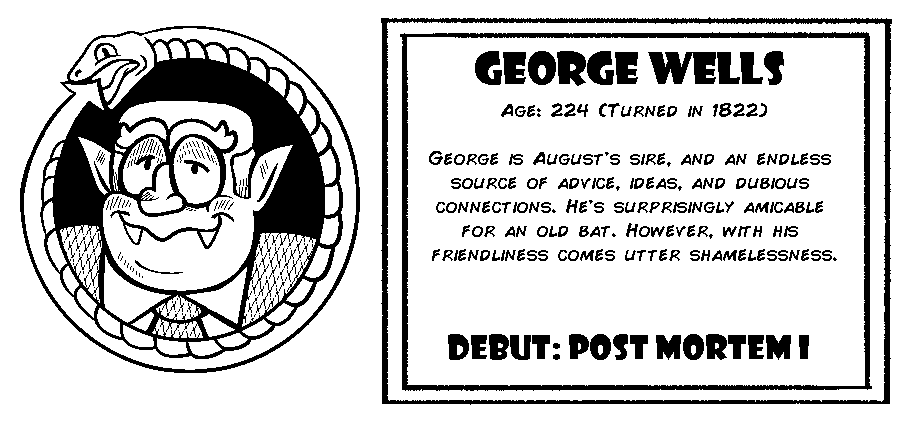 George Wells. Age: 224 (Turned in 1822). George is August's sire, and an endless source of advice, ideas and dubious connections. He's surprisingly amicable for an old bat. However, with his friendliness comes shamelessness. Debut: Post-Mortem I.