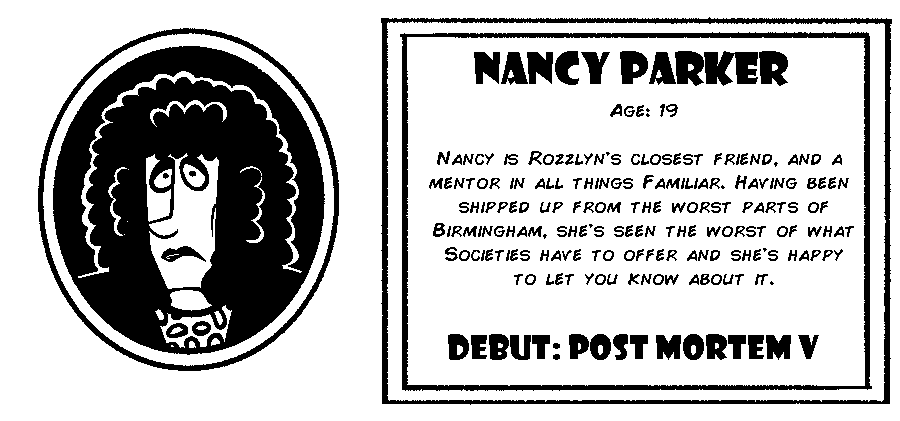 Nancy Parker. Age: 19. Nancy is Rozzlyn's closest friend, and a mentor in all things Familiar. Having been shipped up from the worst parts of Birmingham, she's seen the worst of what societies have to offer and she's happy to let you know about it. Debut: Post-Mortem V.