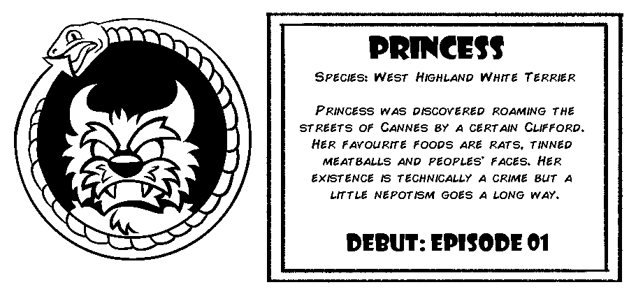 Princess. Species: West Highland White Terrier. Princess was discovered roaming the streets of Cannes by a certain Clifford. Her favorite foods are rats, tinned meatballs and people's faces. Her existence is technically a crime but a little nepotism goes a long way. Debut: Episode 1.